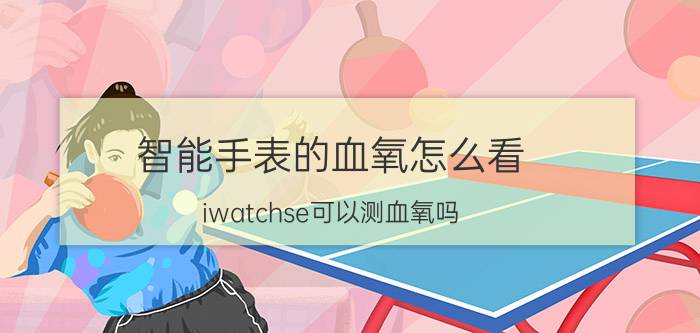 智能手表的血氧怎么看 iwatchse可以测血氧吗？